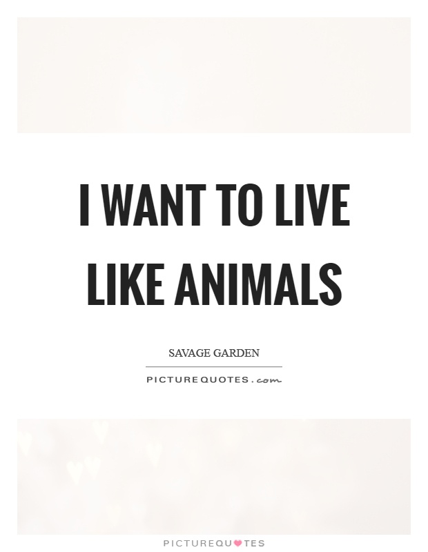 I want to live like animals Picture Quote #1