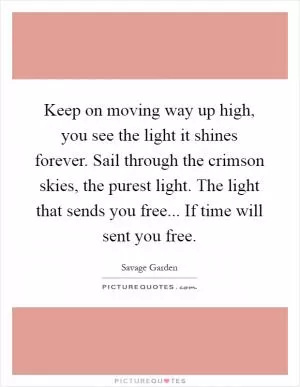 Keep on moving way up high, you see the light it shines forever. Sail through the crimson skies, the purest light. The light that sends you free... If time will sent you free Picture Quote #1
