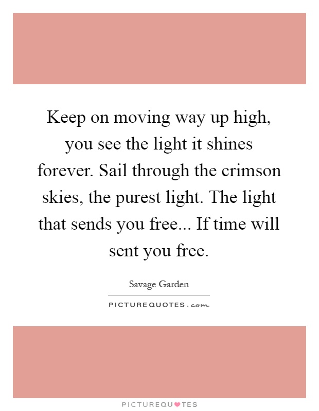 Keep on moving way up high, you see the light it shines forever. Sail through the crimson skies, the purest light. The light that sends you free... If time will sent you free Picture Quote #1
