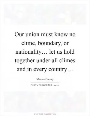 Our union must know no clime, boundary, or nationality… let us hold together under all climes and in every country… Picture Quote #1