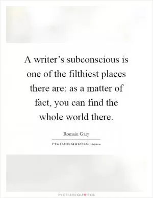 A writer’s subconscious is one of the filthiest places there are: as a matter of fact, you can find the whole world there Picture Quote #1