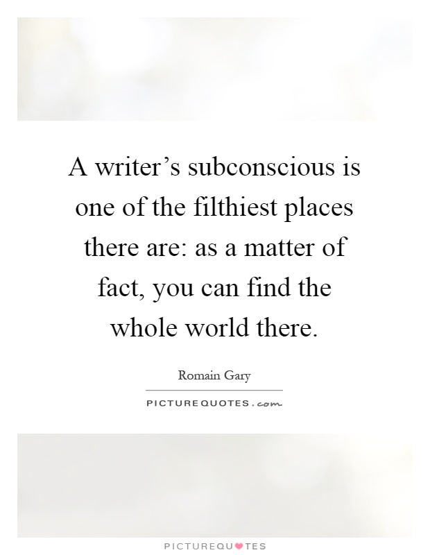 A writer's subconscious is one of the filthiest places there are: as a matter of fact, you can find the whole world there Picture Quote #1