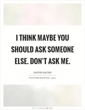 I think maybe you should ask someone else. Don’t ask me Picture Quote #1