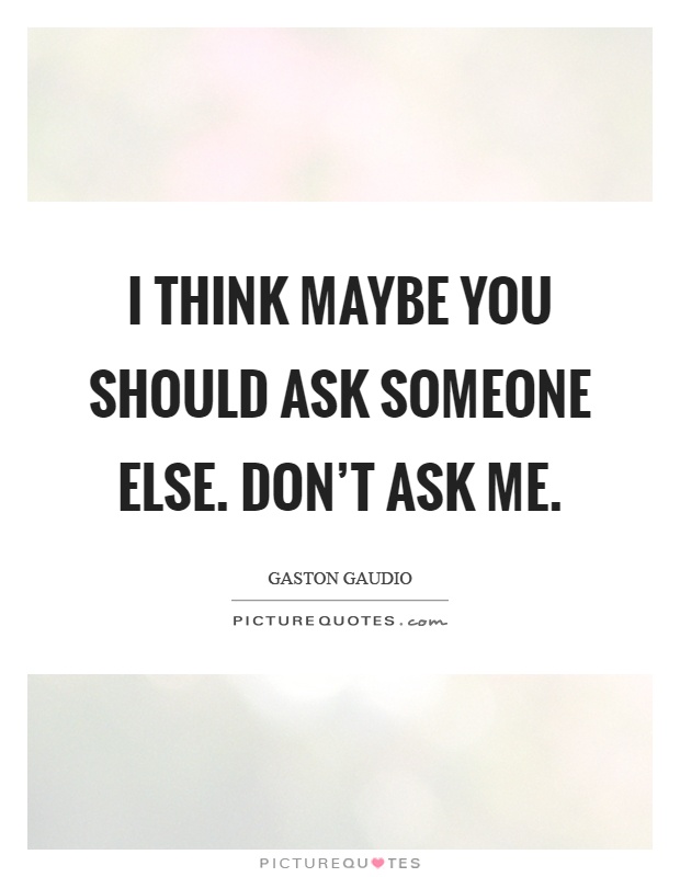 I think maybe you should ask someone else. Don't ask me Picture Quote #1