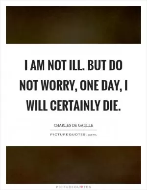 I am not ill. But do not worry, one day, I will certainly die Picture Quote #1