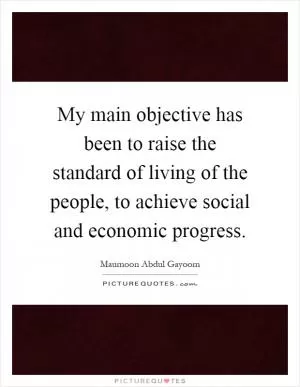 My main objective has been to raise the standard of living of the people, to achieve social and economic progress Picture Quote #1