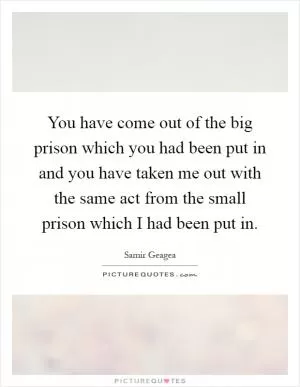 You have come out of the big prison which you had been put in and you have taken me out with the same act from the small prison which I had been put in Picture Quote #1