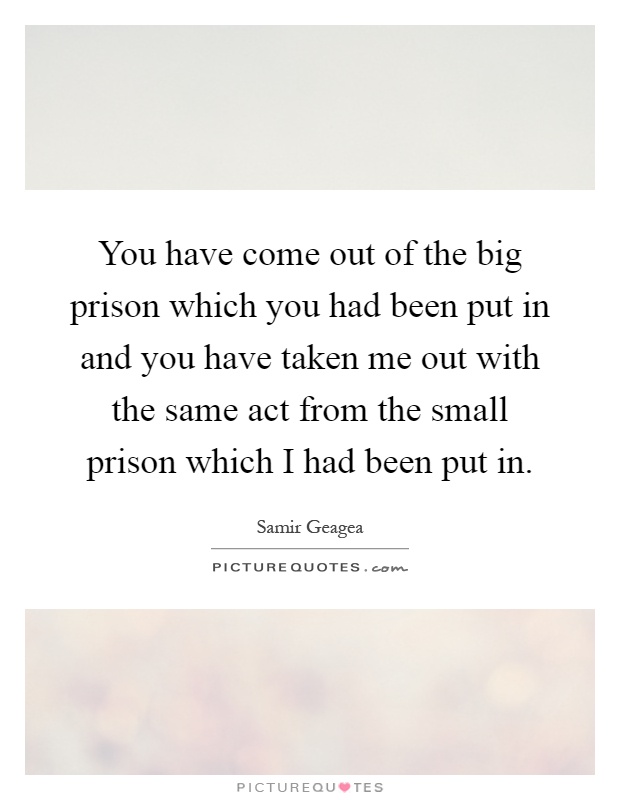 You have come out of the big prison which you had been put in and you have taken me out with the same act from the small prison which I had been put in Picture Quote #1