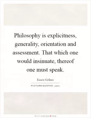 Philosophy is explicitness, generality, orientation and assessment. That which one would insinuate, thereof one must speak Picture Quote #1