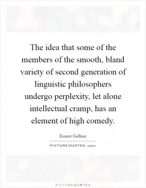 The idea that some of the members of the smooth, bland variety of second generation of linguistic philosophers undergo perplexity, let alone intellectual cramp, has an element of high comedy Picture Quote #1