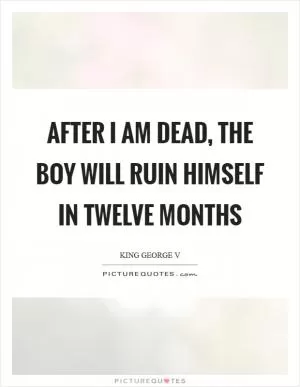 After I am dead, the boy will ruin himself in twelve months Picture Quote #1