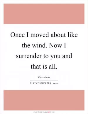 Once I moved about like the wind. Now I surrender to you and that is all Picture Quote #1