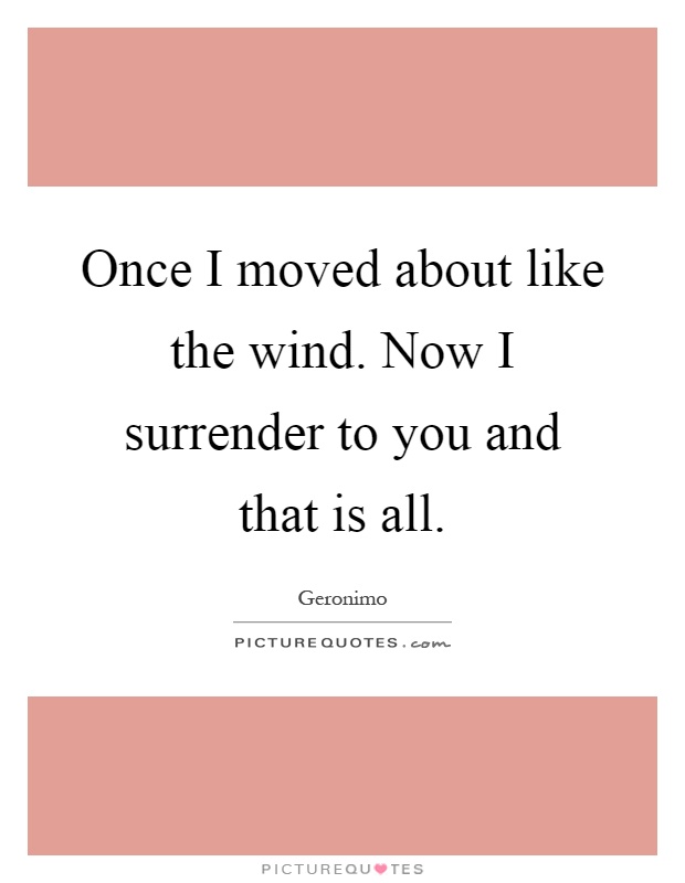 Once I moved about like the wind. Now I surrender to you and that is all Picture Quote #1
