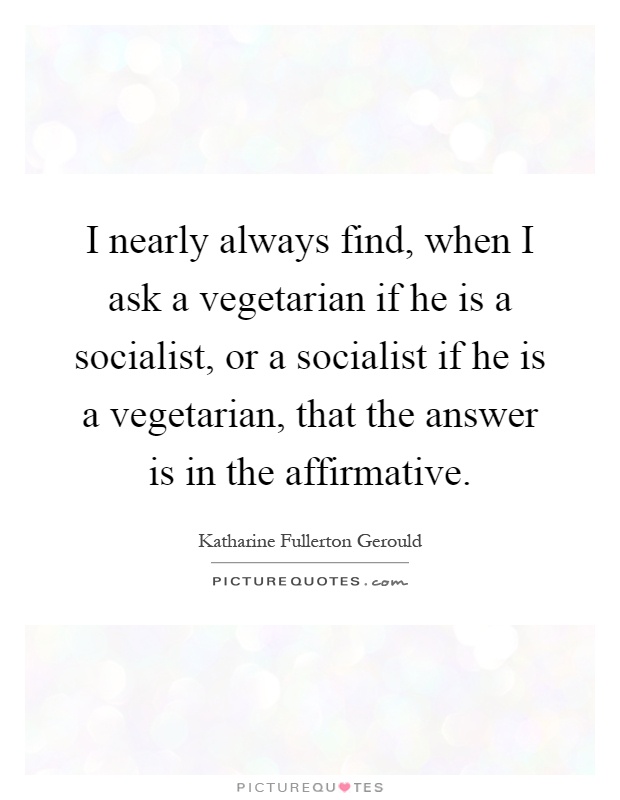 I nearly always find, when I ask a vegetarian if he is a socialist, or a socialist if he is a vegetarian, that the answer is in the affirmative Picture Quote #1