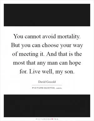 You cannot avoid mortality. But you can choose your way of meeting it. And that is the most that any man can hope for. Live well, my son Picture Quote #1
