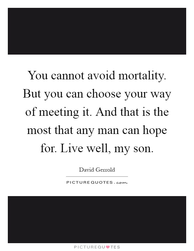 You cannot avoid mortality. But you can choose your way of meeting it. And that is the most that any man can hope for. Live well, my son Picture Quote #1