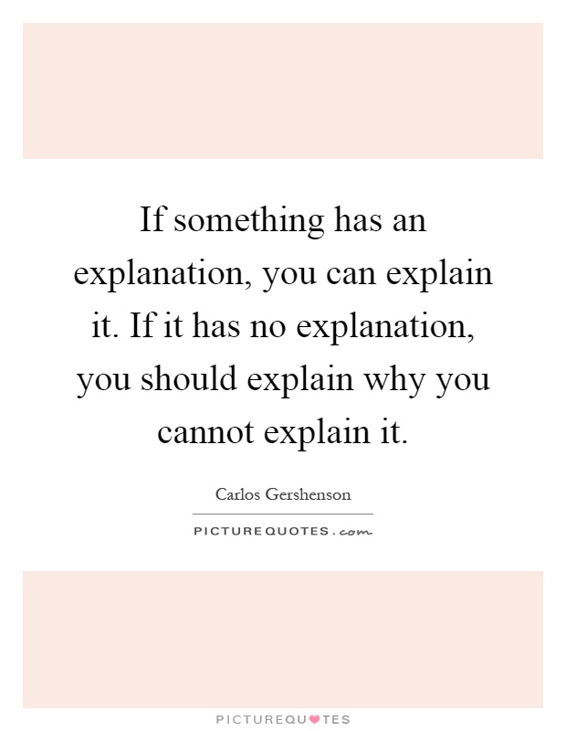 If something has an explanation, you can explain it. If it has no explanation, you should explain why you cannot explain it Picture Quote #1