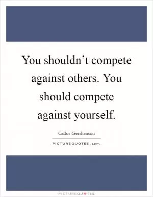 You shouldn’t compete against others. You should compete against yourself Picture Quote #1