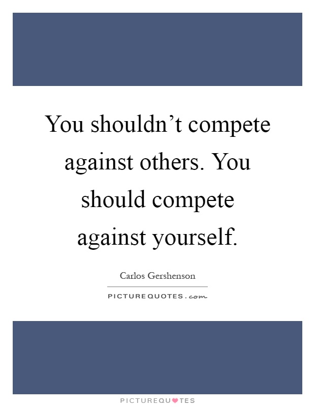 You shouldn't compete against others. You should compete against yourself Picture Quote #1