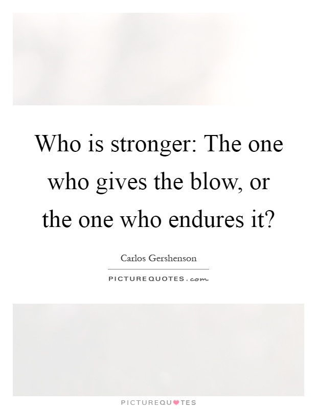 Who is stronger: The one who gives the blow, or the one who endures it? Picture Quote #1