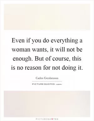 Even if you do everything a woman wants, it will not be enough. But of course, this is no reason for not doing it Picture Quote #1