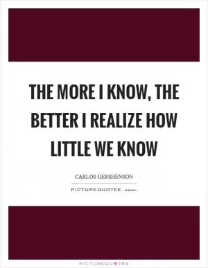 The more I know, the better I realize how little we know Picture Quote #1