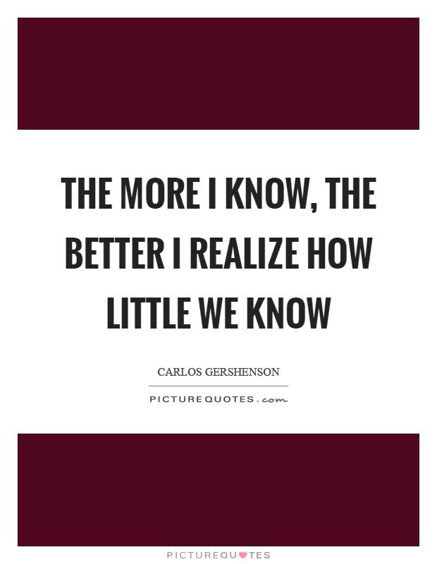 The more I know, the better I realize how little we know Picture Quote #1