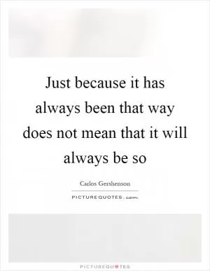 Just because it has always been that way does not mean that it will always be so Picture Quote #1