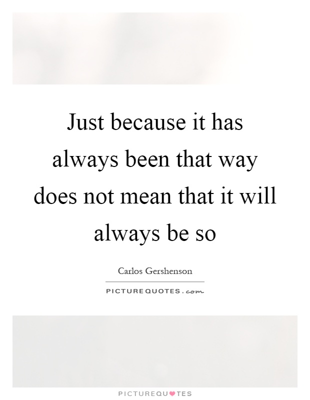 Just because it has always been that way does not mean that it will always be so Picture Quote #1