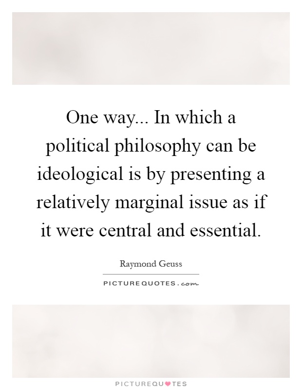 One way... In which a political philosophy can be ideological is by presenting a relatively marginal issue as if it were central and essential Picture Quote #1