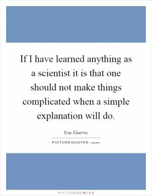 If I have learned anything as a scientist it is that one should not make things complicated when a simple explanation will do Picture Quote #1