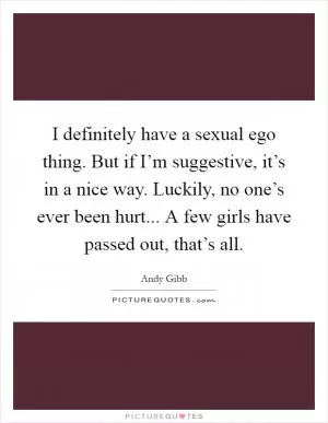 I definitely have a sexual ego thing. But if I’m suggestive, it’s in a nice way. Luckily, no one’s ever been hurt... A few girls have passed out, that’s all Picture Quote #1