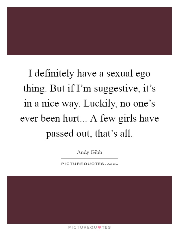 I definitely have a sexual ego thing. But if I'm suggestive, it's in a nice way. Luckily, no one's ever been hurt... A few girls have passed out, that's all Picture Quote #1