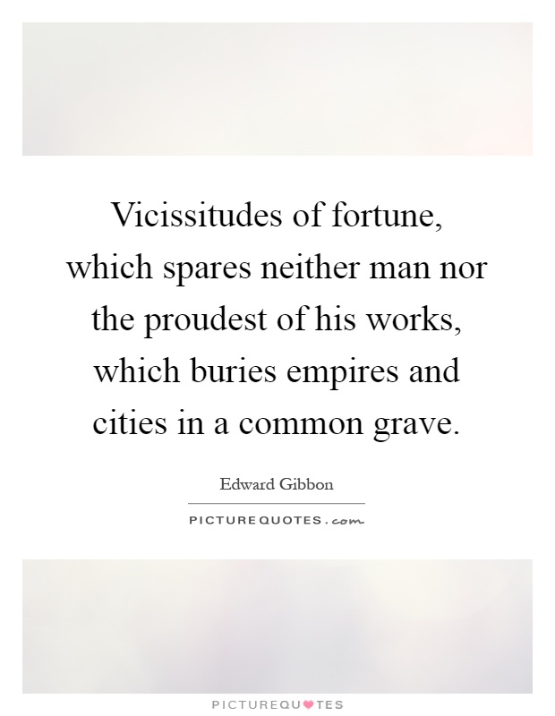 Vicissitudes of fortune, which spares neither man nor the proudest of his works, which buries empires and cities in a common grave Picture Quote #1
