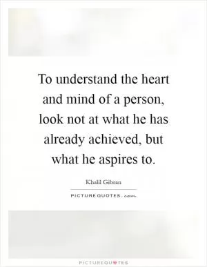 To understand the heart and mind of a person, look not at what he has already achieved, but what he aspires to Picture Quote #1