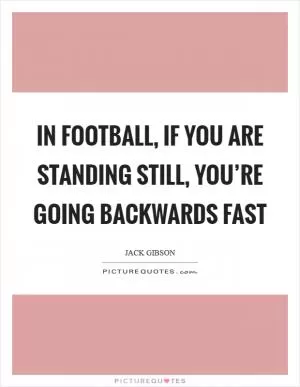 In football, if you are standing still, you’re going backwards fast Picture Quote #1