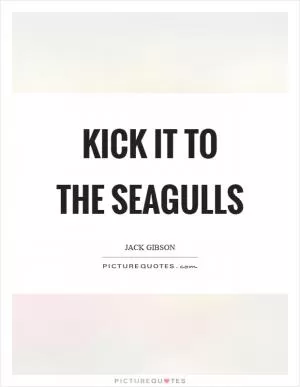 Kick it to the seagulls Picture Quote #1