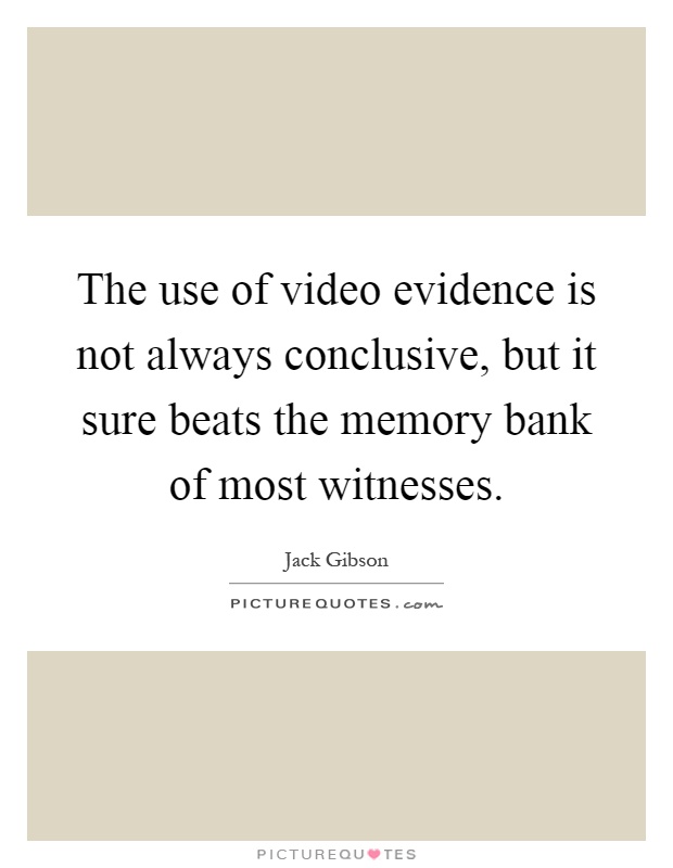 The use of video evidence is not always conclusive, but it sure beats the memory bank of most witnesses Picture Quote #1