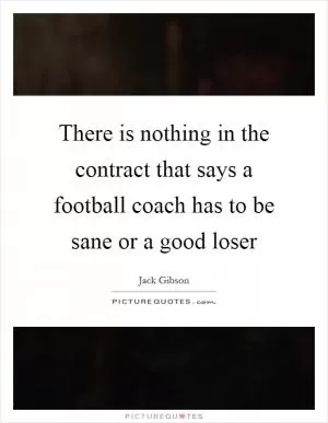 There is nothing in the contract that says a football coach has to be sane or a good loser Picture Quote #1