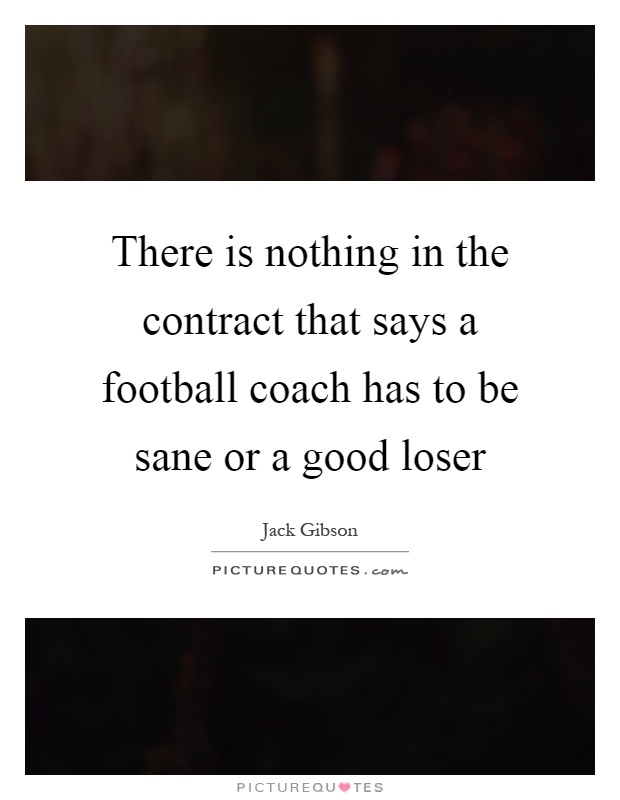 There is nothing in the contract that says a football coach has to be sane or a good loser Picture Quote #1