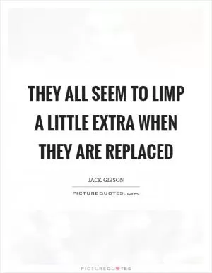 They all seem to limp a little extra when they are replaced Picture Quote #1