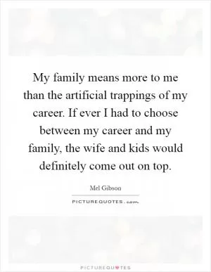 My family means more to me than the artificial trappings of my career. If ever I had to choose between my career and my family, the wife and kids would definitely come out on top Picture Quote #1