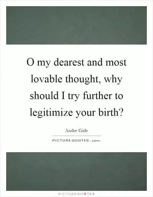 O my dearest and most lovable thought, why should I try further to legitimize your birth? Picture Quote #1
