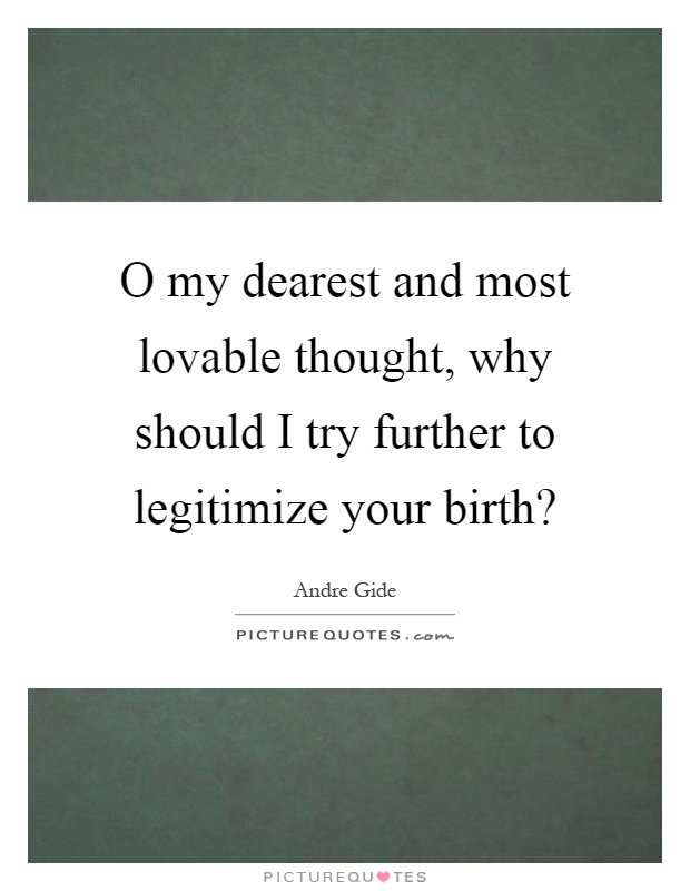 O my dearest and most lovable thought, why should I try further to legitimize your birth? Picture Quote #1