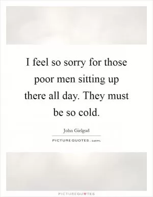 I feel so sorry for those poor men sitting up there all day. They must be so cold Picture Quote #1