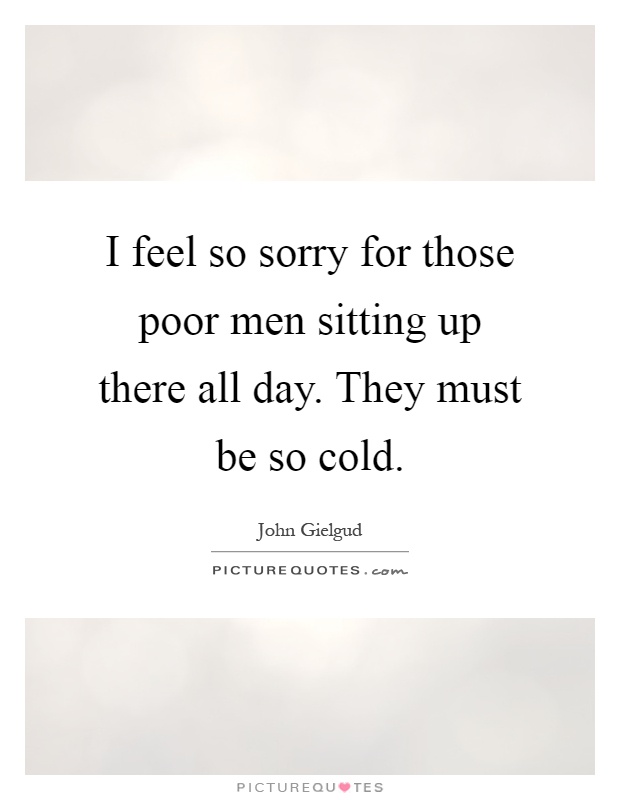I feel so sorry for those poor men sitting up there all day. They must be so cold Picture Quote #1