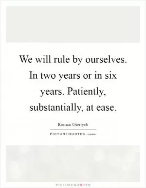 We will rule by ourselves. In two years or in six years. Patiently, substantially, at ease Picture Quote #1