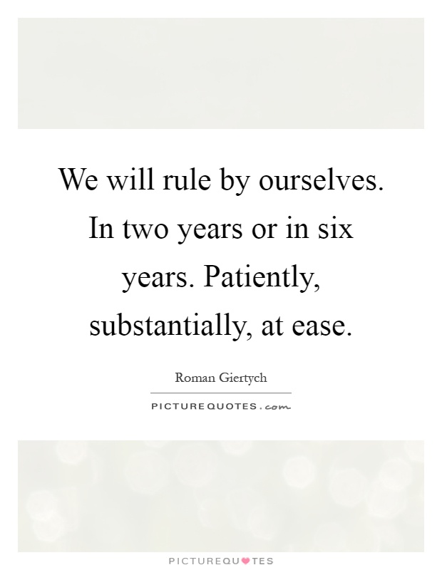 We will rule by ourselves. In two years or in six years. Patiently, substantially, at ease Picture Quote #1