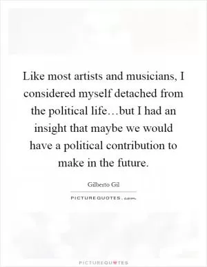 Like most artists and musicians, I considered myself detached from the political life…but I had an insight that maybe we would have a political contribution to make in the future Picture Quote #1