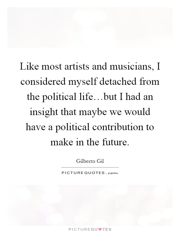 Like most artists and musicians, I considered myself detached from the political life…but I had an insight that maybe we would have a political contribution to make in the future Picture Quote #1